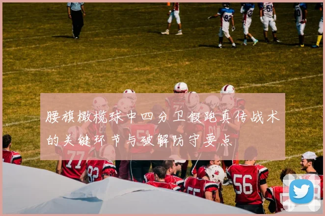 腰旗橄榄球中四分卫假跑真传战术的关键环节与破解防守要点