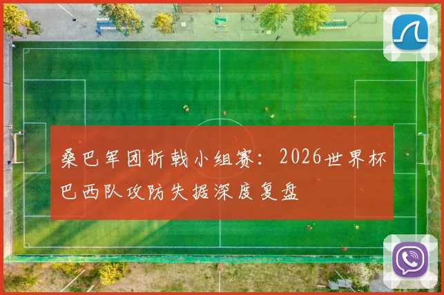 桑巴军团折戟小组赛：2026世界杯巴西队攻防失据深度复盘