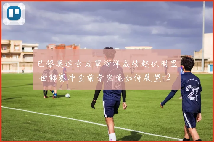 巴黎奥运会后覃海洋成绩起伏明显 世锦赛冲金前景究竟如何展望