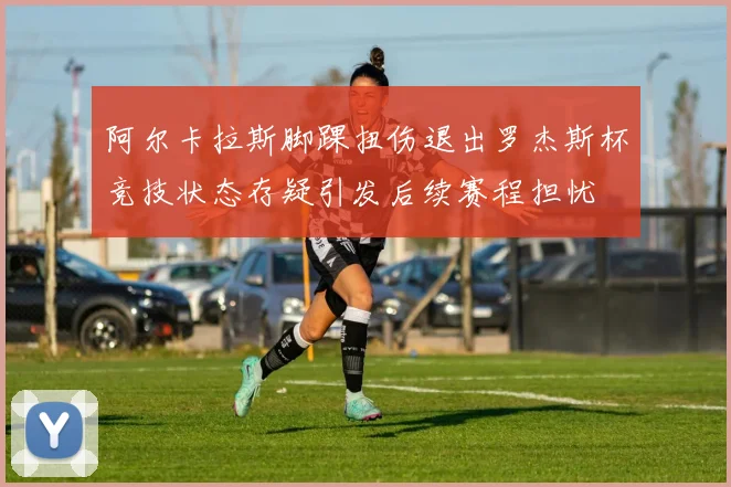 阿尔卡拉斯脚踝扭伤退出罗杰斯杯竞技状态存疑引发后续赛程担忧