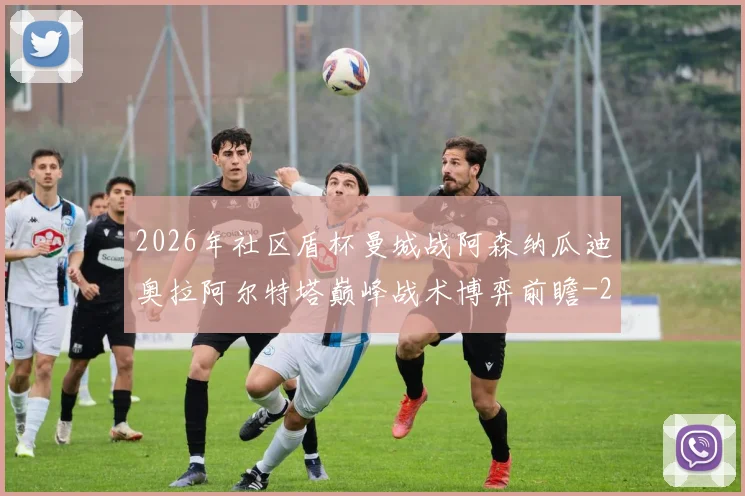 2026年社区盾杯曼城战阿森纳瓜迪奥拉阿尔特塔巅峰战术博弈前瞻