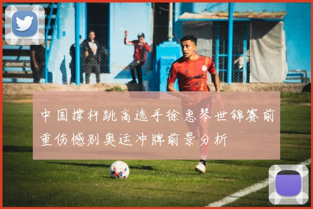 中国撑杆跳高选手徐惠琴世锦赛前重伤憾别奥运冲牌前景分析