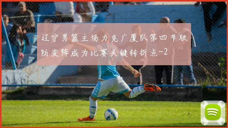 辽宁男篮主场力克广厦队第四节联防变阵成为比赛关键转折点