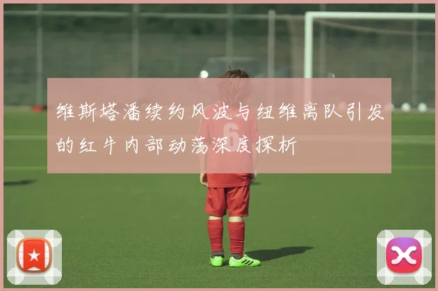 维斯塔潘续约风波与纽维离队引发的红牛内部动荡深度探析