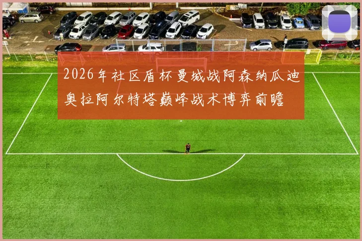 2026年社区盾杯曼城战阿森纳瓜迪奥拉阿尔特塔巅峰战术博弈前瞻