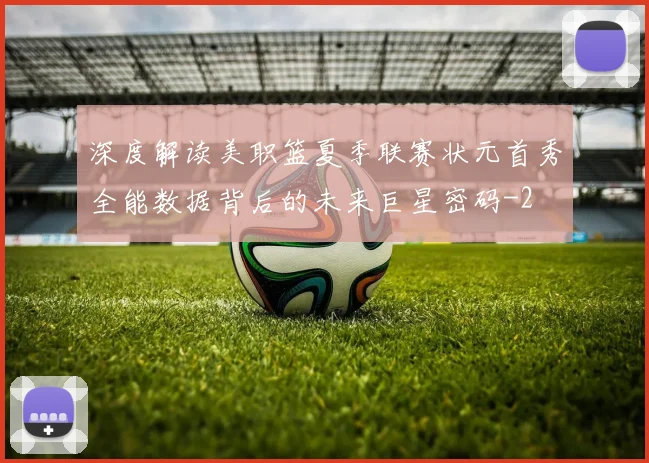 深度解读美职篮夏季联赛状元首秀全能数据背后的未来巨星密码