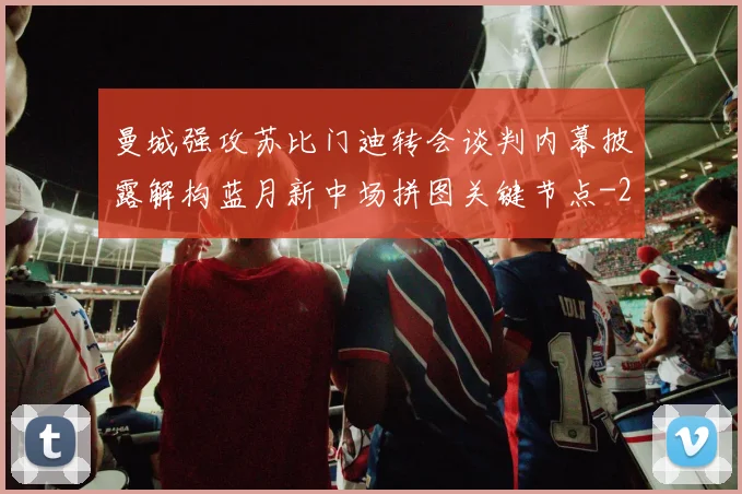 曼城强攻苏比门迪转会谈判内幕披露解构蓝月新中场拼图关键节点