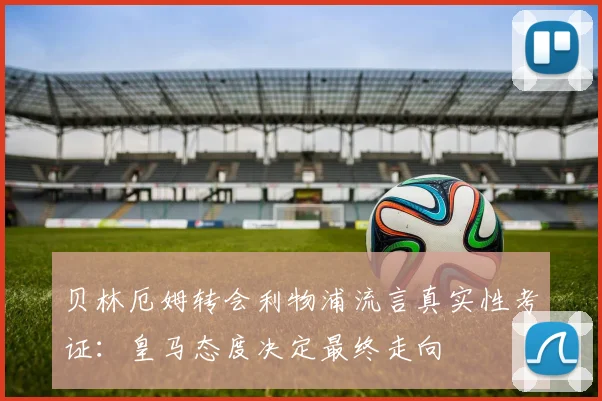 贝林厄姆转会利物浦流言真实性考证：皇马态度决定最终走向