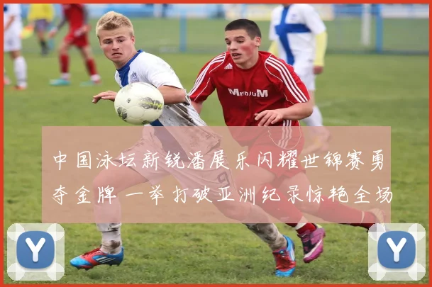中国泳坛新锐潘展乐闪耀世锦赛勇夺金牌 一举打破亚洲纪录惊艳全场世界震惊