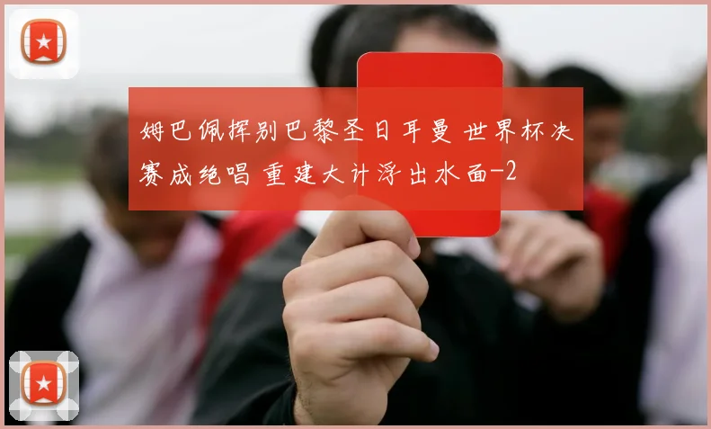 姆巴佩挥别巴黎圣日耳曼 世界杯决赛成绝唱 重建大计浮出水面