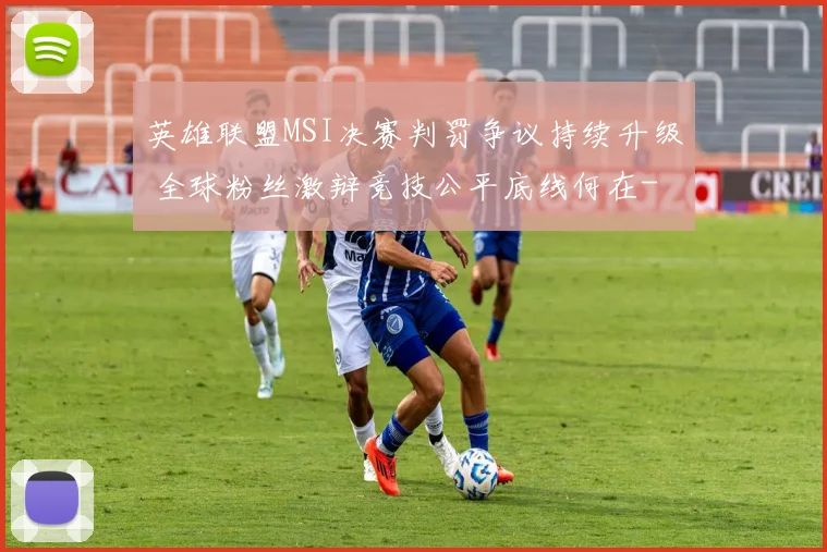 英雄联盟MSI决赛判罚争议持续升级 全球粉丝激辩竞技公平底线何在