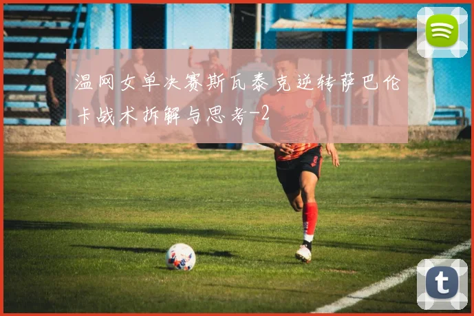 温网女单决赛斯瓦泰克逆转萨巴伦卡战术拆解与思考