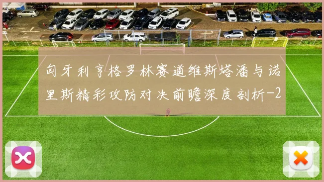 匈牙利亨格罗林赛道维斯塔潘与诺里斯精彩攻防对决前瞻深度剖析