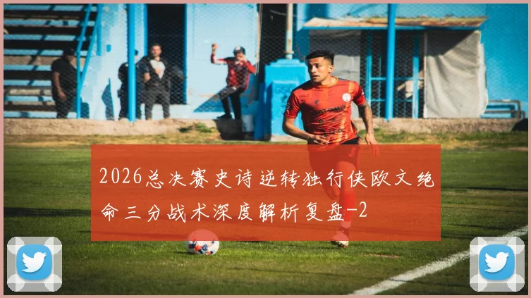 2026总决赛史诗逆转独行侠欧文绝命三分战术深度解析复盘