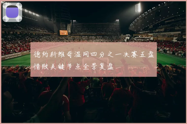 德约科维奇温网四分之一决赛五盘惜败关键节点全景复盘