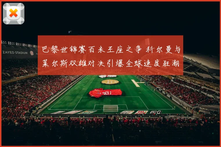 巴黎世锦赛百米王座之争 科尔曼与莱尔斯双雄对决引爆全球速度狂潮