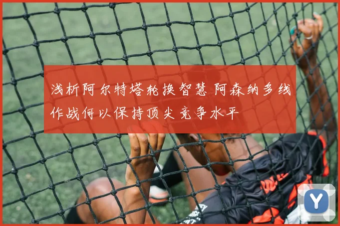 浅析阿尔特塔轮换智慧 阿森纳多线作战何以保持顶尖竞争水平