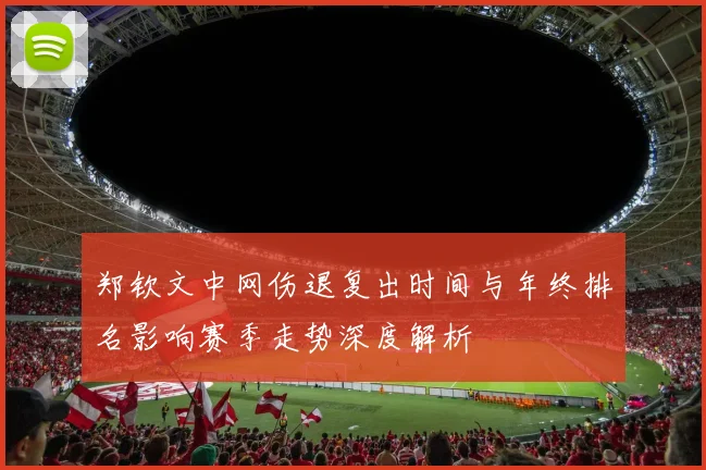 郑钦文中网伤退复出时间与年终排名影响赛季走势深度解析