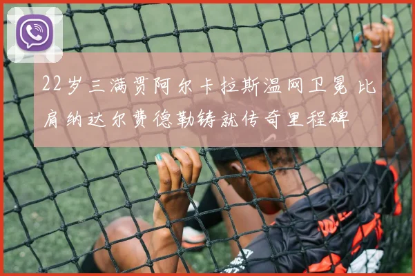 22岁三满贯阿尔卡拉斯温网卫冕 比肩纳达尔费德勒铸就传奇里程碑