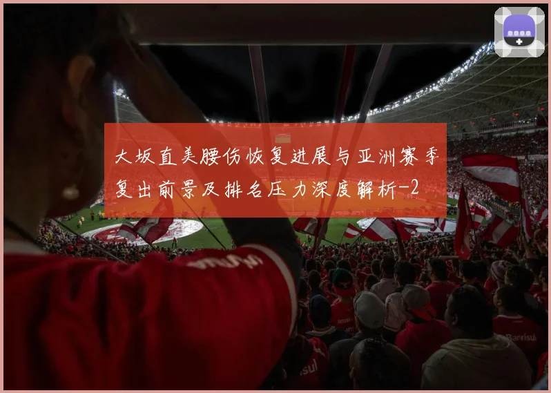 大坂直美腰伤恢复进展与亚洲赛季复出前景及排名压力深度解析