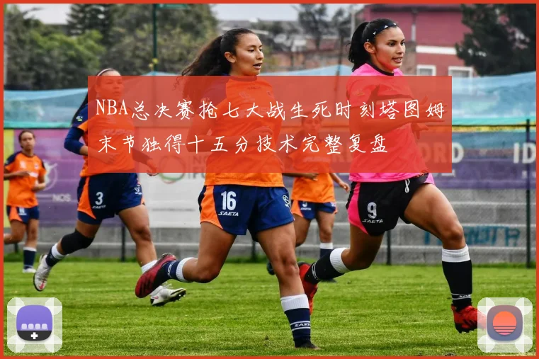 NBA总决赛抢七大战生死时刻塔图姆末节独得十五分技术完整复盘