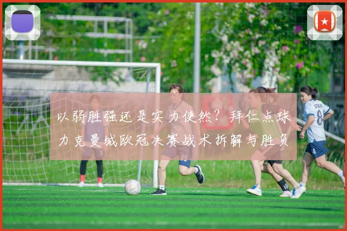 以弱胜强还是实力使然？拜仁点球力克曼城欧冠决赛战术拆解与胜负密码全解析