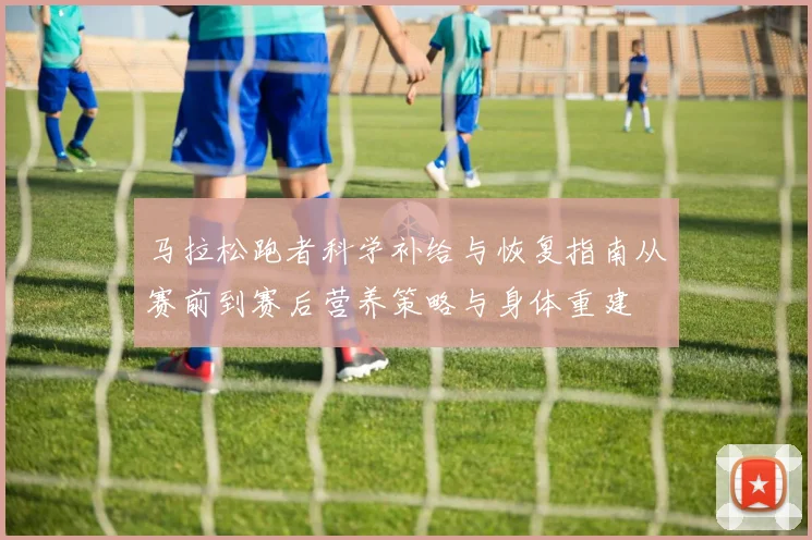 马拉松跑者科学补给与恢复指南从赛前到赛后营养策略与身体重建