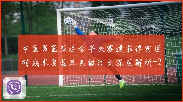 中国男篮亚运会半决赛遭菲律宾逆转战术复盘及关键时刻深度解析