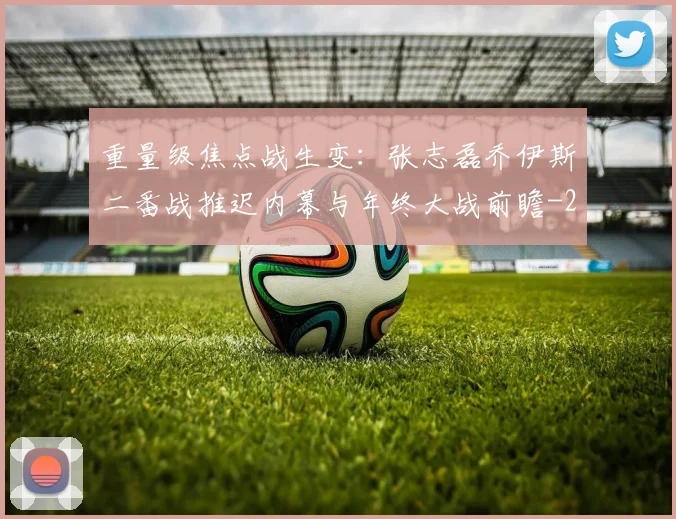 重量级焦点战生变:张志磊乔伊斯二番战推迟内幕与年终大战前瞻