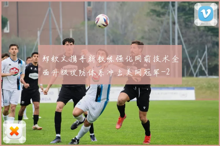 郑钦文携手新教练强化网前技术全面升级攻防体系冲击美网冠军