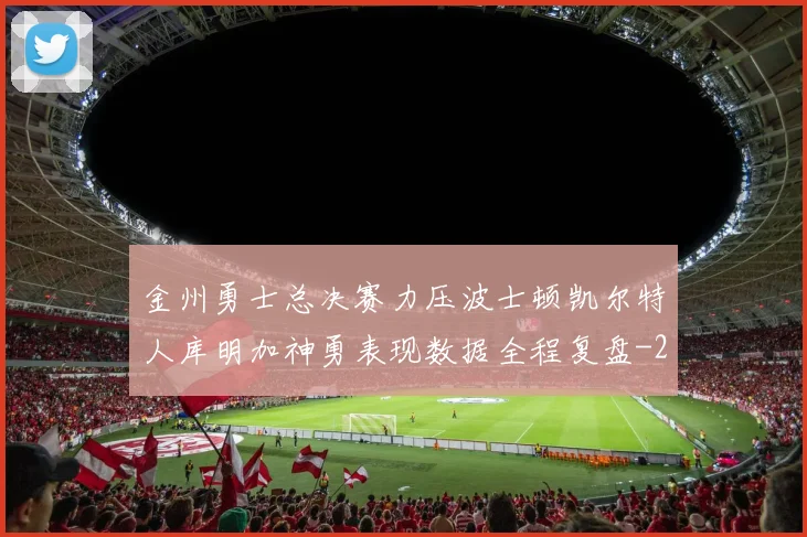 金州勇士总决赛力压波士顿凯尔特人库明加神勇表现数据全程复盘