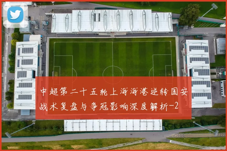 中超第二十五轮上海海港逆转国安战术复盘与争冠影响深度解析