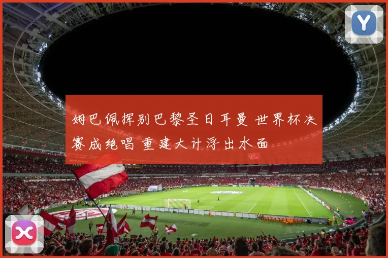 姆巴佩挥别巴黎圣日耳曼 世界杯决赛成绝唱 重建大计浮出水面