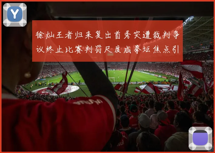 徐灿王者归来复出首秀突遭裁判争议终止比赛判罚尺度成拳坛焦点引发大讨论
