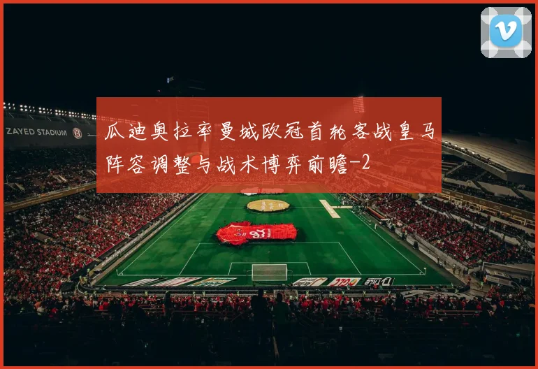 瓜迪奥拉率曼城欧冠首轮客战皇马阵容调整与战术博弈前瞻