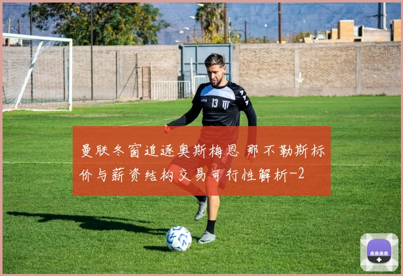 曼联冬窗追逐奥斯梅恩 那不勒斯标价与薪资结构交易可行性解析