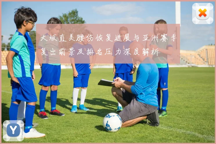 大坂直美腰伤恢复进展与亚洲赛季复出前景及排名压力深度解析