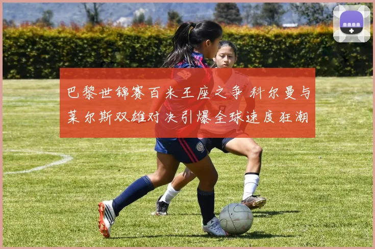 巴黎世锦赛百米王座之争 科尔曼与莱尔斯双雄对决引爆全球速度狂潮