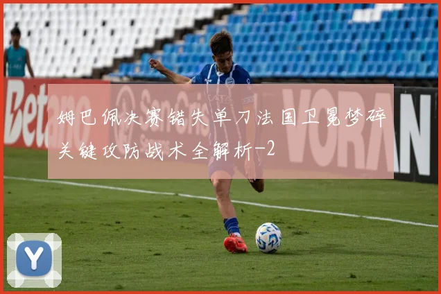 姆巴佩决赛错失单刀法国卫冕梦碎关键攻防战术全解析