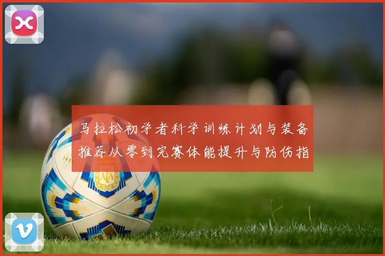 马拉松初学者科学训练计划与装备推荐从零到完赛体能提升与防伤指南