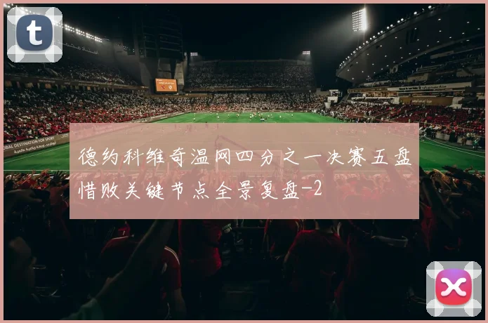 德约科维奇温网四分之一决赛五盘惜败关键节点全景复盘