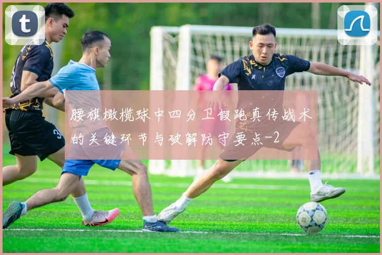 腰旗橄榄球中四分卫假跑真传战术的关键环节与破解防守要点