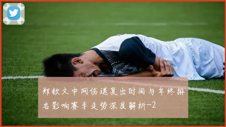 郑钦文中网伤退复出时间与年终排名影响赛季走势深度解析
