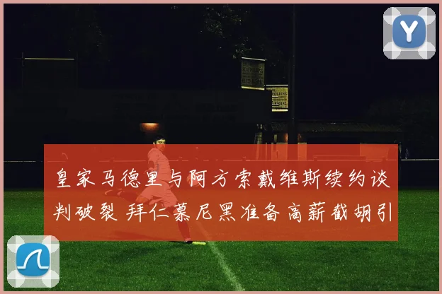 皇家马德里与阿方索戴维斯续约谈判破裂 拜仁慕尼黑准备高薪截胡引发足坛震动