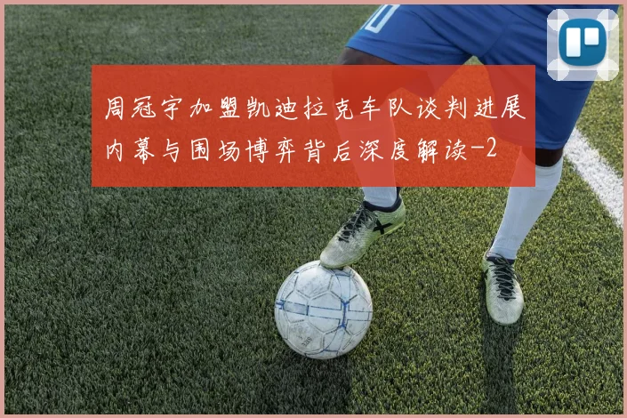 周冠宇加盟凯迪拉克车队谈判进展内幕与围场博弈背后深度解读