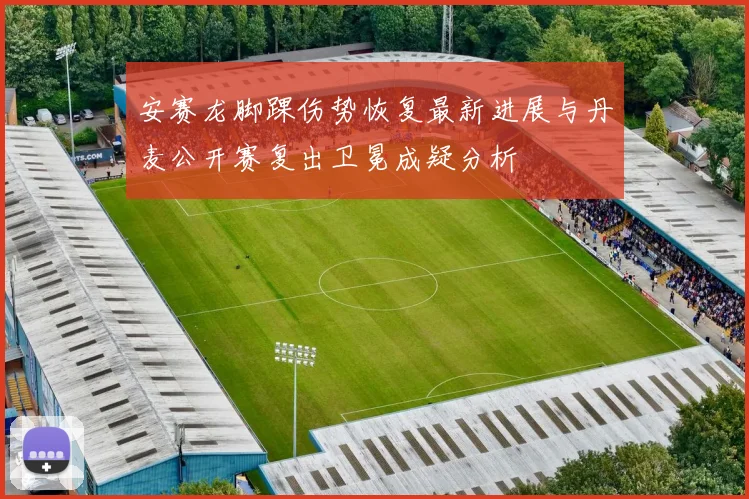 安赛龙脚踝伤势恢复最新进展与丹麦公开赛复出卫冕成疑分析