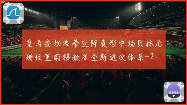 皇马安切洛蒂变阵菱形中场贝林厄姆位置前移激活全新进攻体系